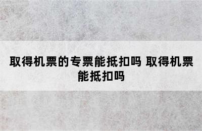 取得机票的专票能抵扣吗 取得机票能抵扣吗